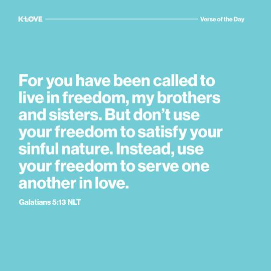 For you have been called to live in freedom, my brothers and sisters. But don’t use your freedom to satisfy your sinful nature. Instead, use your freedom to serve one another in love.