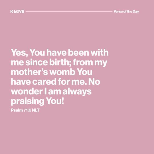 Yes, You have been with me from birth; from my mother’s womb You have cared for me. No wonder I am always praising You!