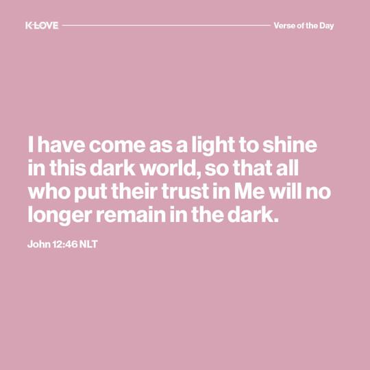 I have come as a light to shine in this dark world, so that all who put their trust in Me will no longer remain in the dark.