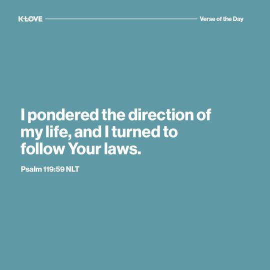 I pondered the direction of my life, and I turned to follow Your laws.