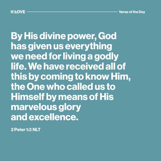 By His divine power, God has given us everything we need for living a godly life. We have received all of this by coming to know Him, the One who called us to Himself by means of His marvelous glory and excellence.