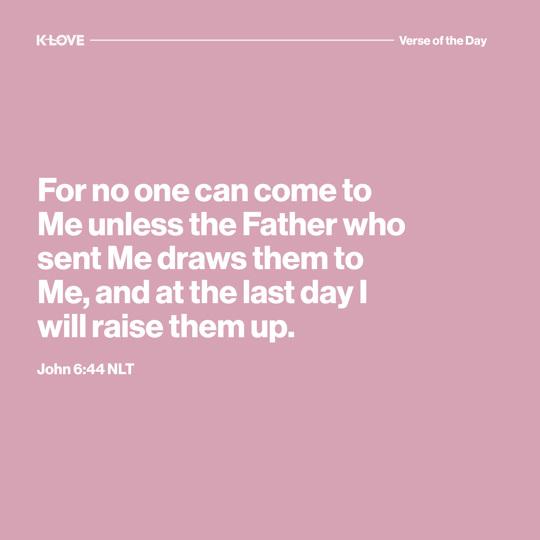 For no one can come to Me unless the Father who sent Me draws them to Me, and at the last day I will raise them up.