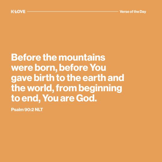 Before the mountains were born, before You gave birth to the earth and the world, from beginning to end, You are God.