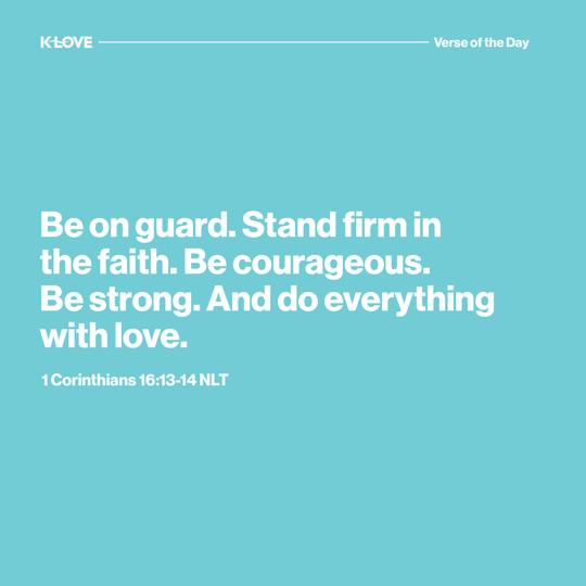 Be on guard. Stand firm in the faith. Be courageous. Be strong. And do everything with love.