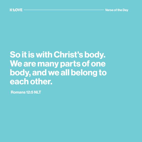 So it is with Christ's body. We are many parts of one body, and we all belong to each other.
