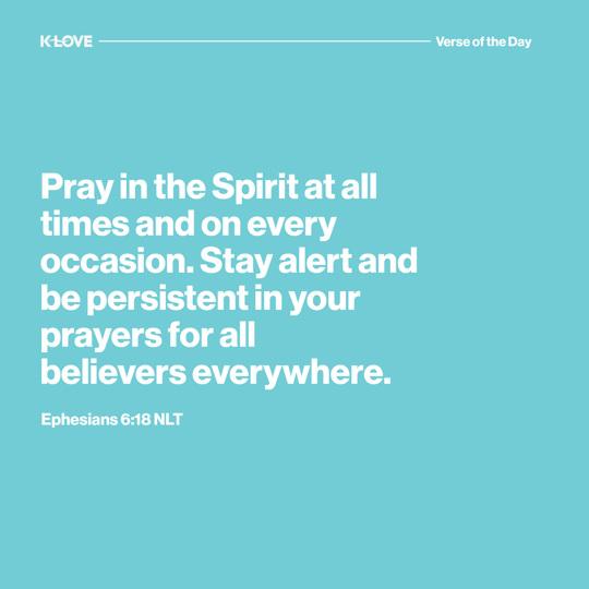 Pray in the Spirit at all times and on every occasion. Stay alert and be persistent in your prayers for all believers everywhere.