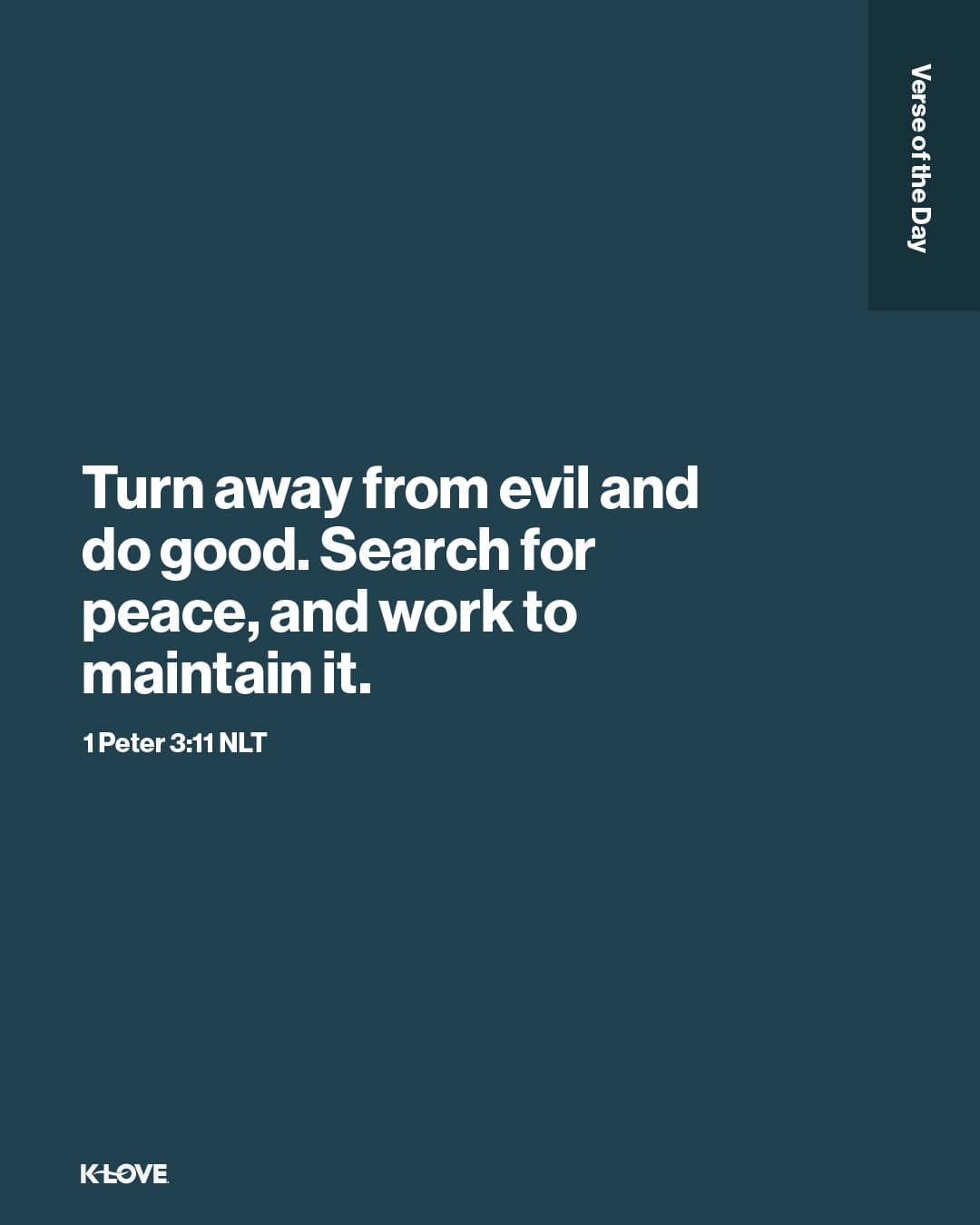 Turn away from evil and do good. Search for peace, and work to maintain it.