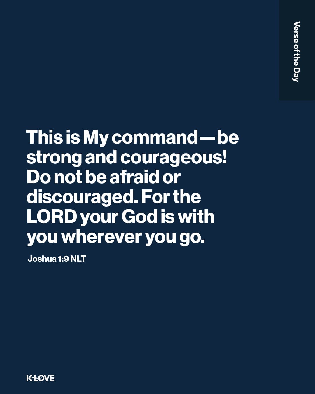 This is My command—be strong and courageous! Do not be afraid or discouraged. For the LORD your God is with you wherever you go.