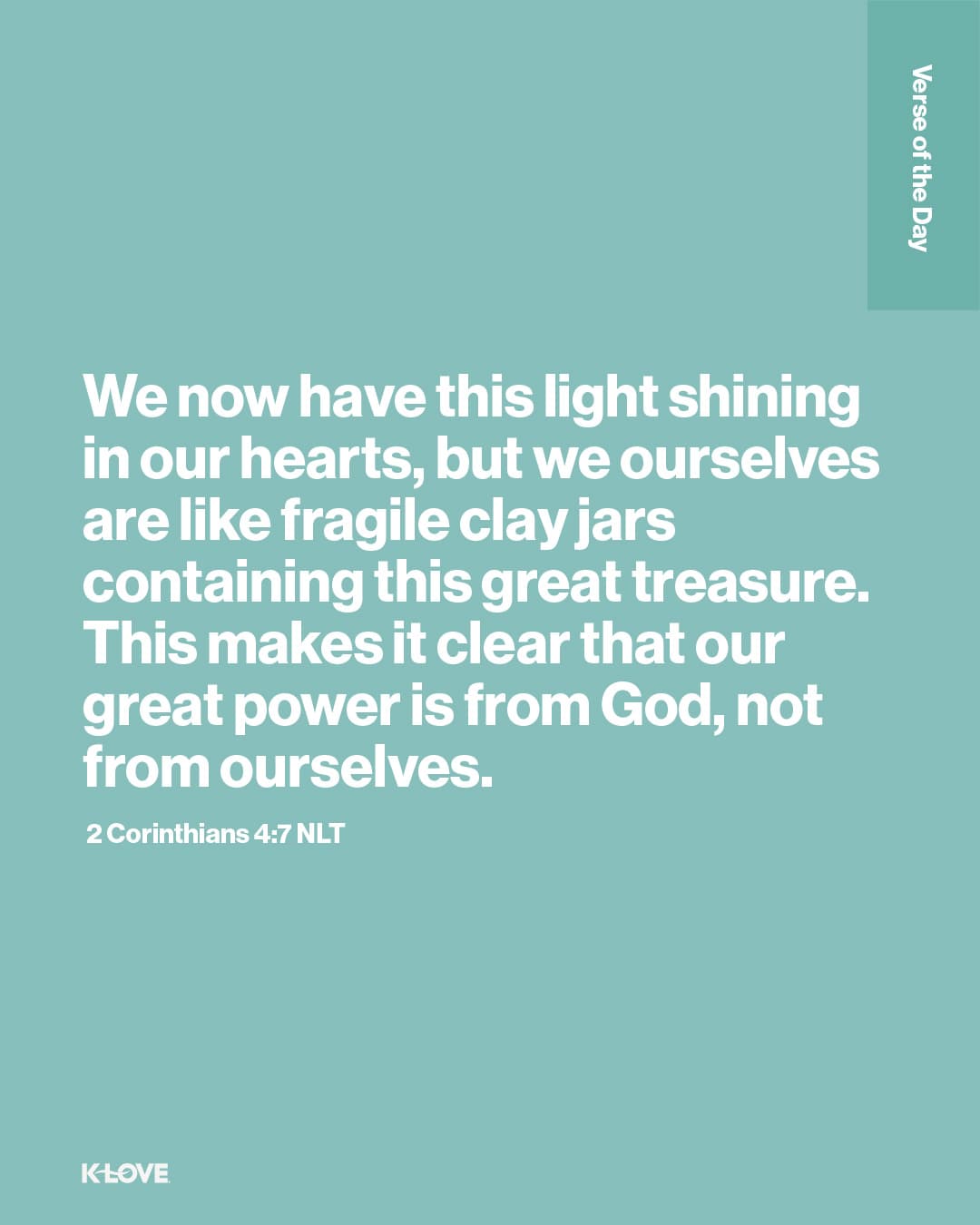 We now have this light shining in our hearts, but we ourselves are like fragile clay jars containing this great treasure. This makes it clear that our great power is from God, not from ourselves.