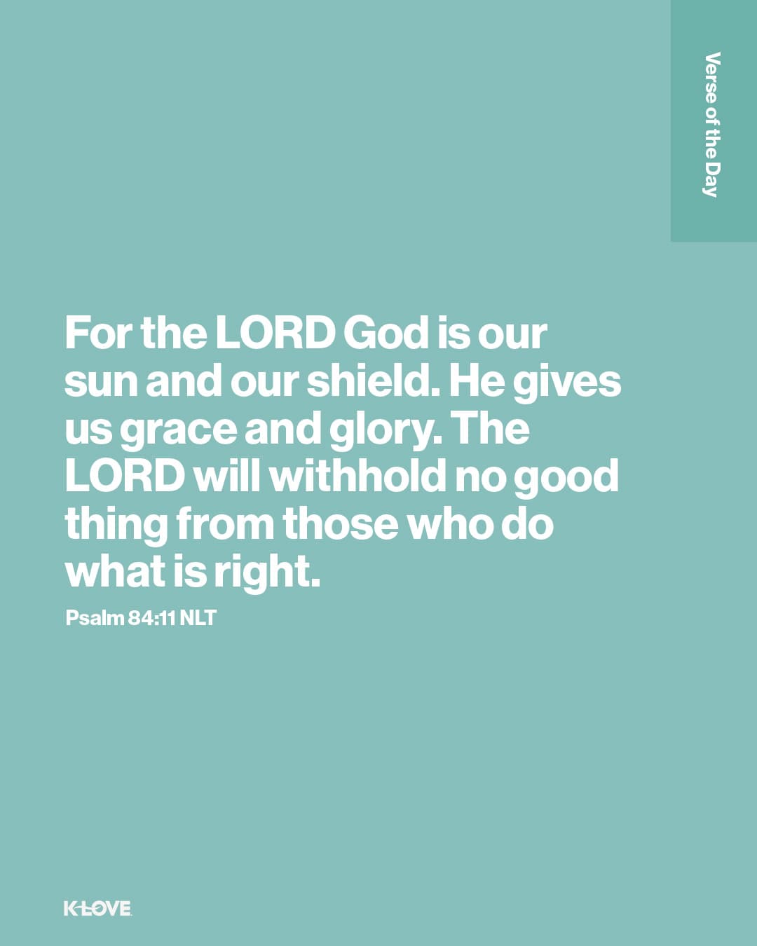 For the LORD God is our sun and our shield. He gives us grace and glory. The LORD will withhold no good thing from those who do what is right.