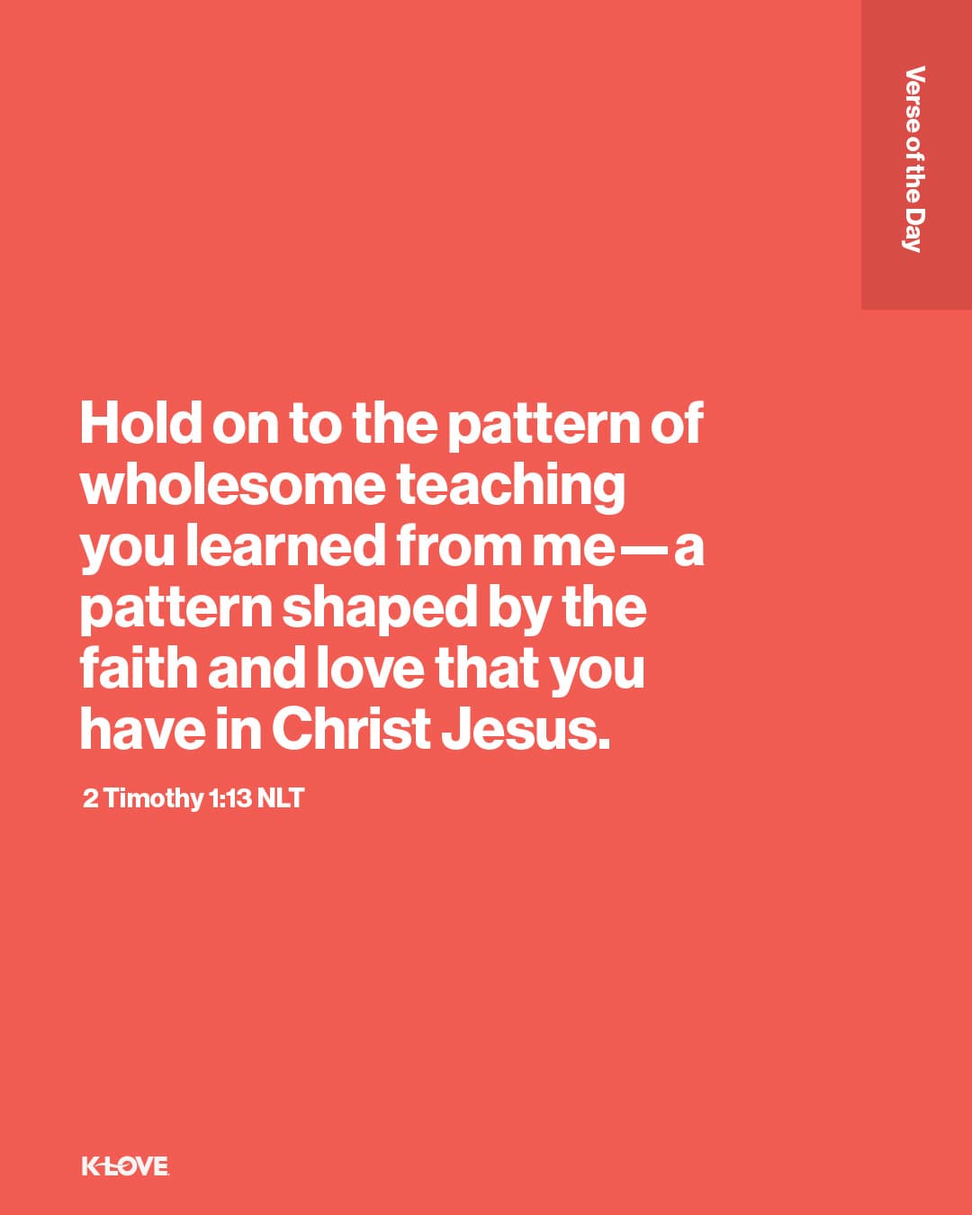 Hold on to the pattern of wholesome teaching you learned from me—a pattern shaped by the faith and love that you have in Christ Jesus.