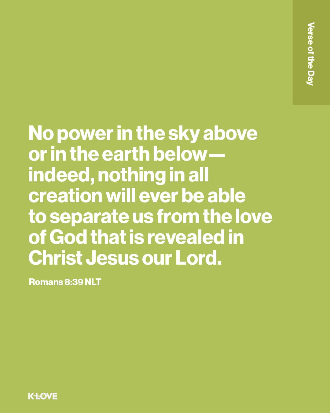 No power in the sky above or in the earth below—indeed, nothing in all creation will ever be able to separate us from the love of God that is revealed in Christ Jesus our Lord.