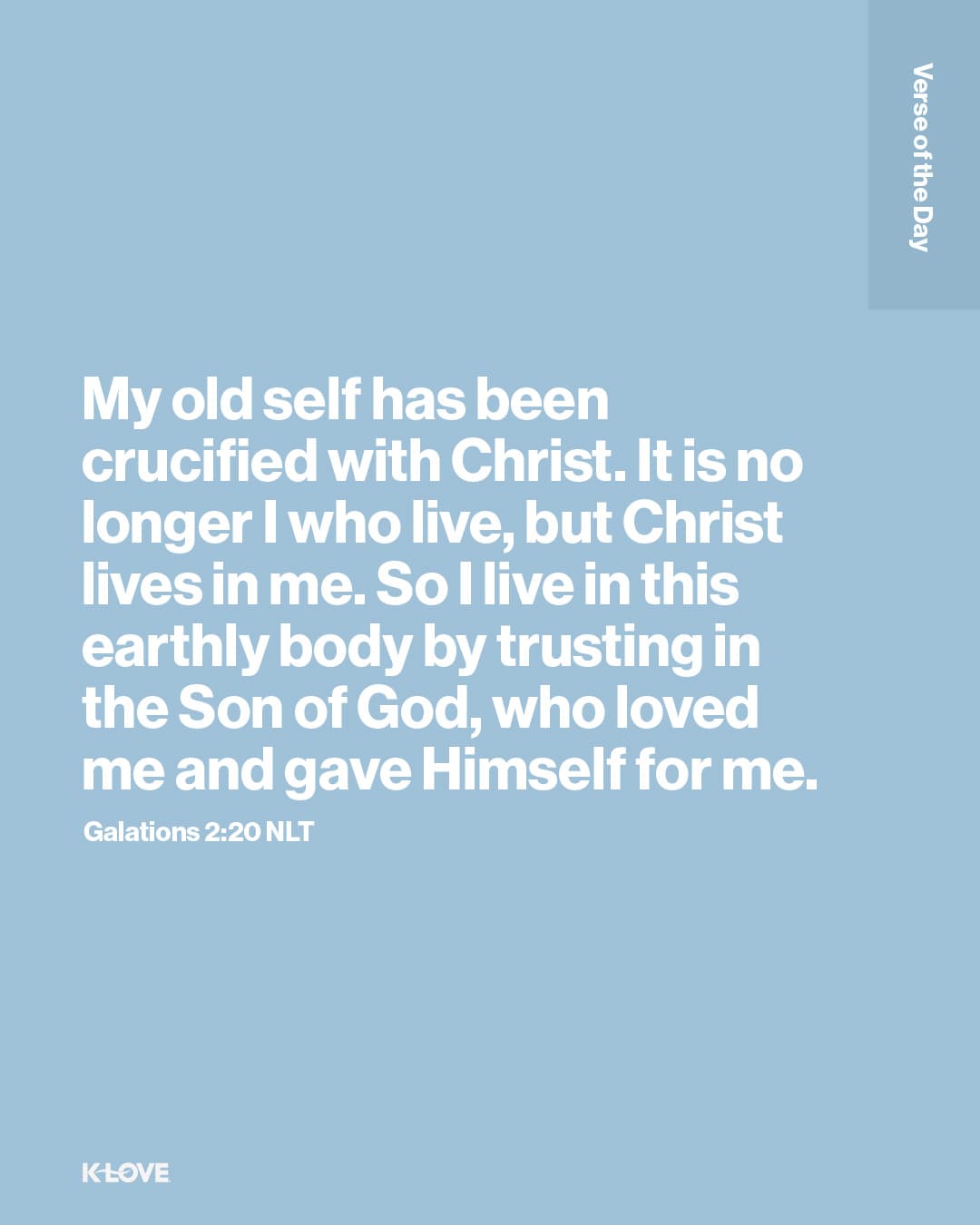 My old self has been crucified with Christ. It is no longer I who live, but Christ lives in me. So I live in this earthly body by trusting in the Son of God, who loved me and gave Himself for me.