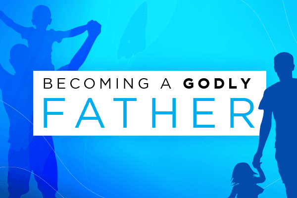 Becoming a Godly Father 